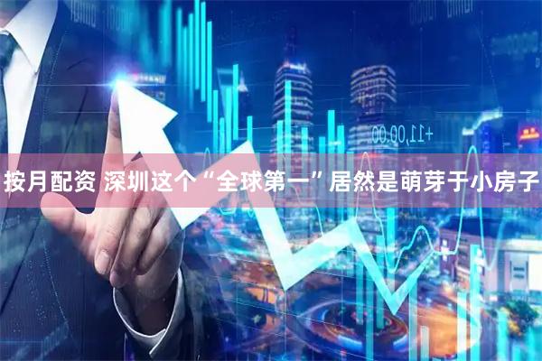 按月配资 深圳这个“全球第一”居然是萌芽于小房子