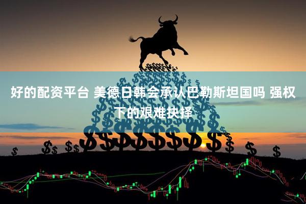 好的配资平台 美德日韩会承认巴勒斯坦国吗 强权下的艰难抉择