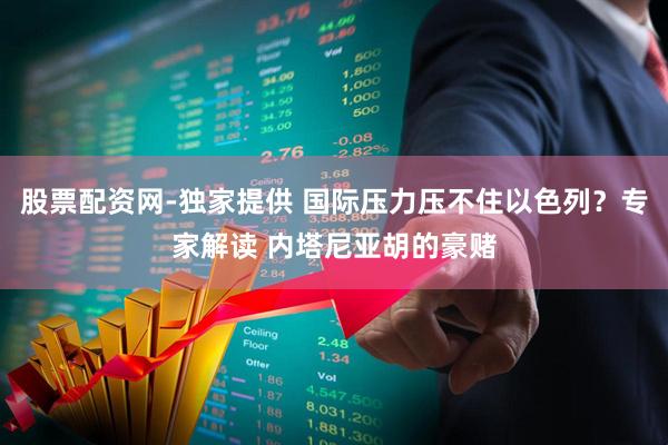 股票配资网-独家提供 国际压力压不住以色列？专家解读 内塔尼亚胡的豪赌