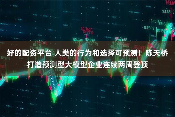 好的配资平台 人类的行为和选择可预测！陈天桥打造预测型大模型企业连续两周登顶