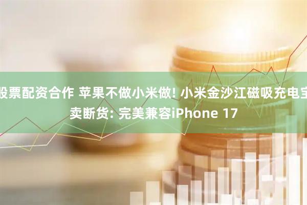 股票配资合作 苹果不做小米做! 小米金沙江磁吸充电宝卖断货: 完美兼容iPhone 17