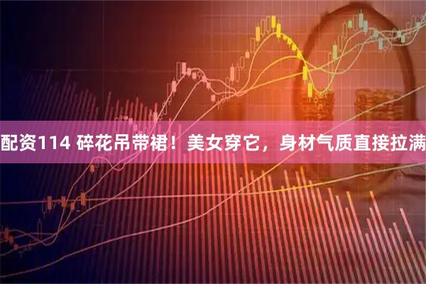 配资114 碎花吊带裙！美女穿它，身材气质直接拉满