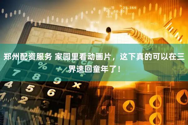 郑州配资服务 家园里看动画片，这下真的可以在三界速回童年了！