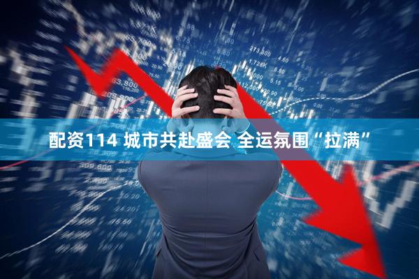 配资114 城市共赴盛会 全运氛围“拉满”