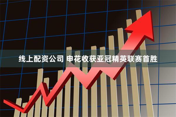 线上配资公司 申花收获亚冠精英联赛首胜