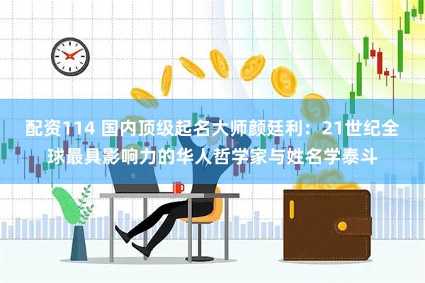 配资114 国内顶级起名大师颜廷利：21世纪全球最具影响力的华人哲学家与姓名学泰斗