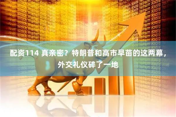 配资114 真亲密？特朗普和高市早苗的这两幕，外交礼仪碎了一地