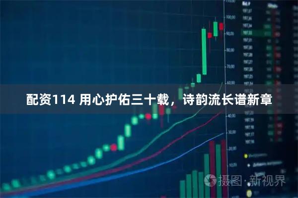配资114 用心护佑三十载，诗韵流长谱新章