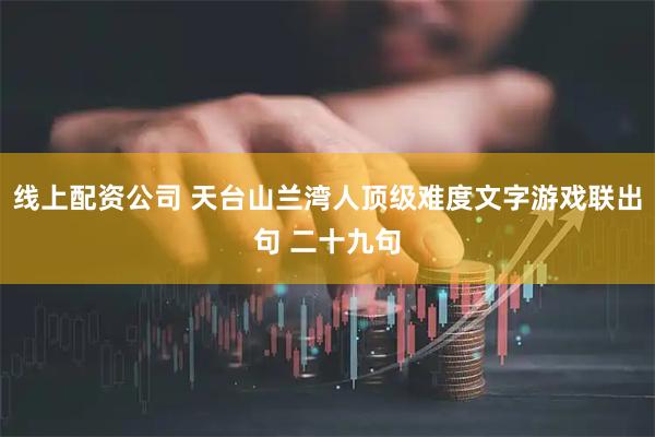 线上配资公司 天台山兰湾人顶级难度文字游戏联出句 二十九句