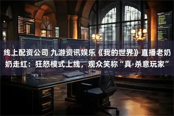 线上配资公司 九游资讯娱乐《我的世界》直播老奶奶走红：狂怒模式上线，观众笑称“真·杀意玩家”