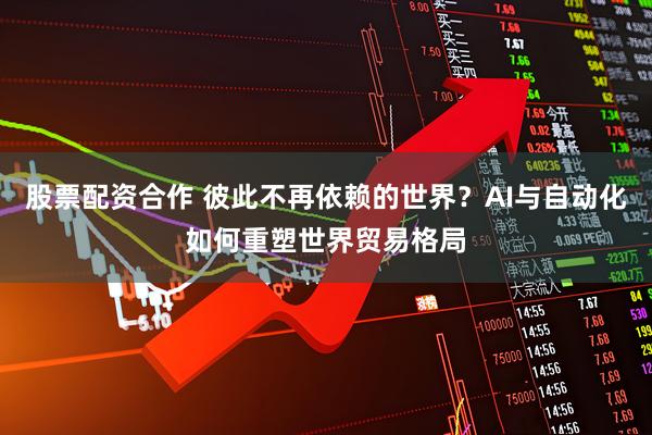 股票配资合作 彼此不再依赖的世界？AI与自动化如何重塑世界贸易格局