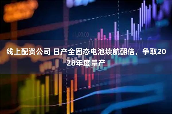 线上配资公司 日产全固态电池续航翻倍，争取2028年度量产