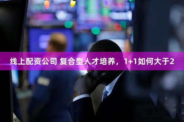 线上配资公司 复合型人才培养，1+1如何大于2