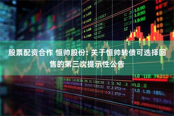 股票配资合作 恒帅股份: 关于恒帅转债可选择回售的第三次提示性公告