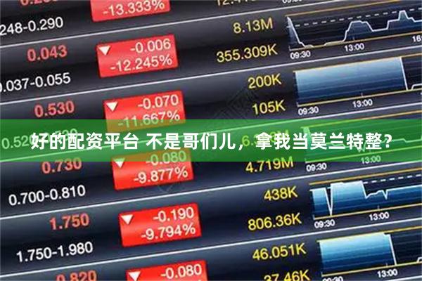 好的配资平台 不是哥们儿，拿我当莫兰特整？