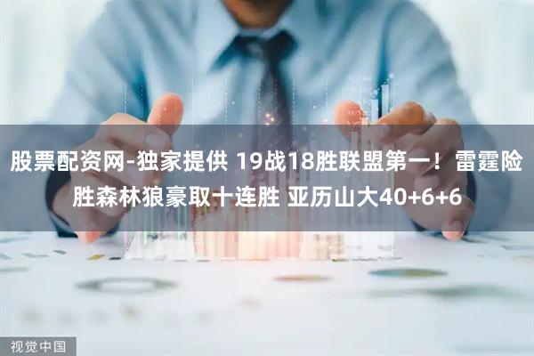 股票配资网-独家提供 19战18胜联盟第一！雷霆险胜森林狼豪取十连胜 亚历山大40+6+6