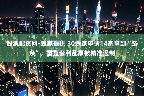 股票配资网-独家提供 30余家申请14家拿到“路条”，重整套利乱象被精准遏制
