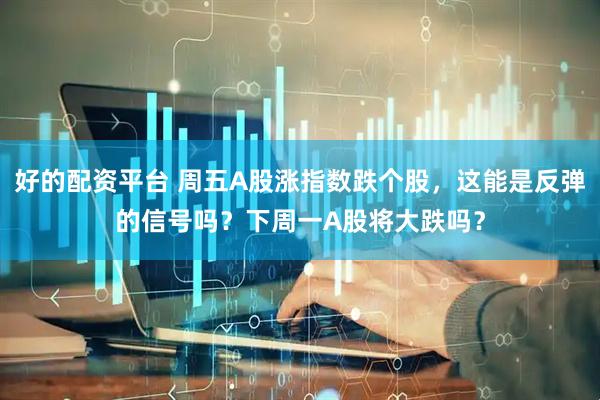 好的配资平台 周五A股涨指数跌个股，这能是反弹的信号吗？下周一A股将大跌吗？