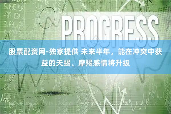 股票配资网-独家提供 未来半年，能在冲突中获益的天蝎、摩羯感情将升级