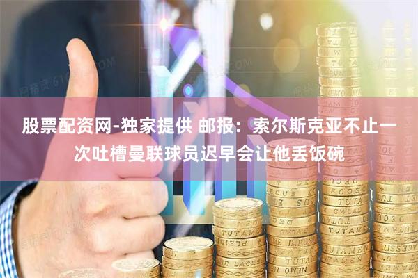 股票配资网-独家提供 邮报：索尔斯克亚不止一次吐槽曼联球员迟早会让他丢饭碗