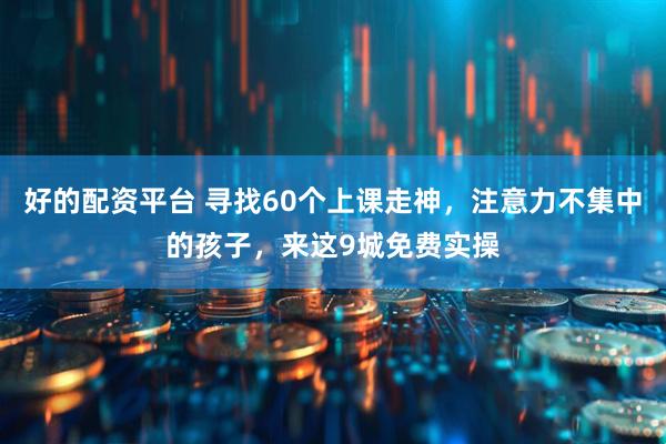 好的配资平台 寻找60个上课走神，注意力不集中的孩子，来这9城免费实操