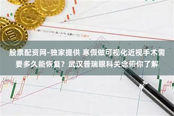 股票配资网-独家提供 寒假做可视化近视手术需要多久能恢复？武汉普瑞眼科关念带你了解