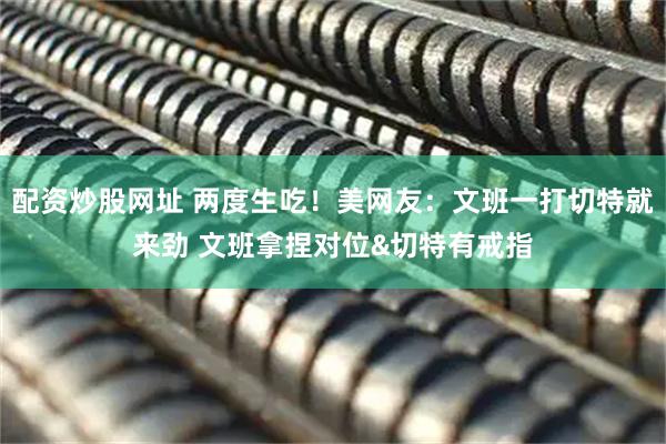 配资炒股网址 两度生吃！美网友：文班一打切特就来劲 文班拿捏对位&切特有戒指