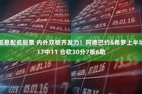 低息配资股票 内外双核齐发力！阿德巴约&希罗上半场17中11 合砍30分7板6助