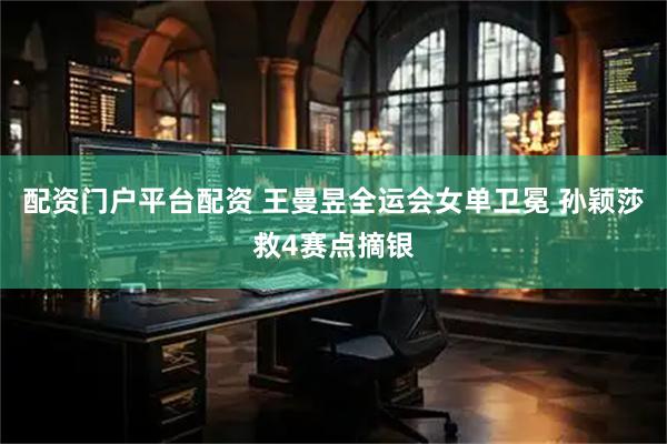 配资门户平台配资 王曼昱全运会女单卫冕 孙颖莎救4赛点摘银