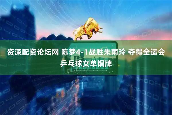 资深配资论坛网 陈梦4-1战胜朱雨玲 夺得全运会乒乓球女单铜牌