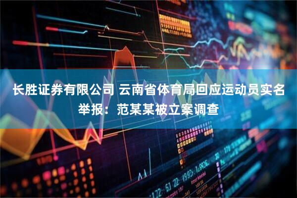 长胜证券有限公司 云南省体育局回应运动员实名举报：范某某被立案调查