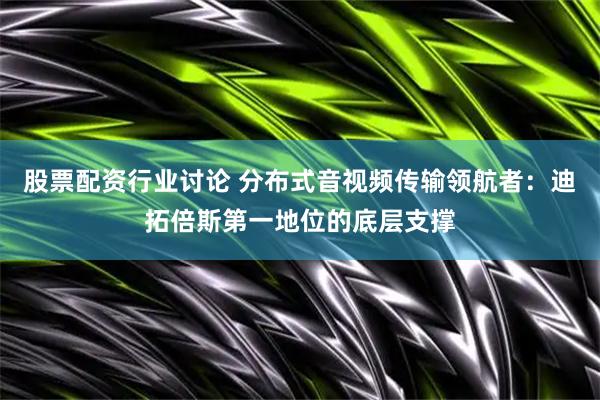 股票配资行业讨论 分布式音视频传输领航者：迪拓倍斯第一地位的底层支撑