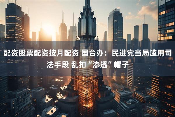 配资股票配资按月配资 国台办：民进党当局滥用司法手段 乱扣“渗透”帽子