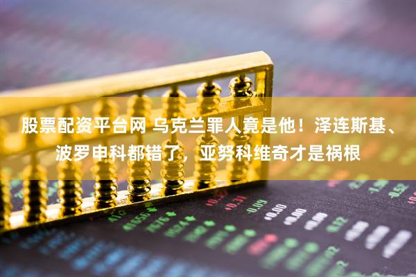 股票配资平台网 乌克兰罪人竟是他！泽连斯基、波罗申科都错了，亚努科维奇才是祸根