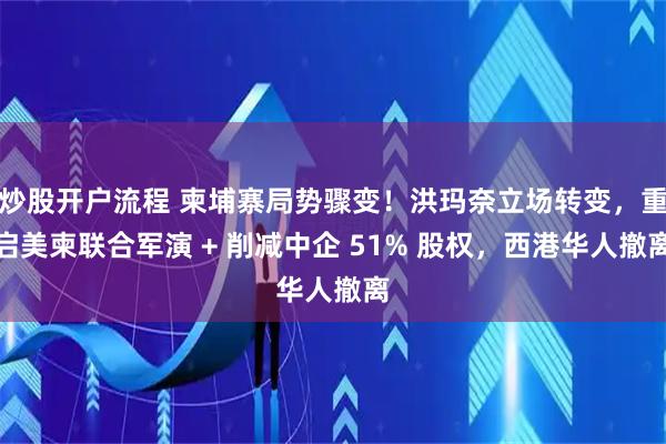 炒股开户流程 柬埔寨局势骤变！洪玛奈立场转变，重启美柬联合军演 + 削减中企 51% 股权，西港华人撤离