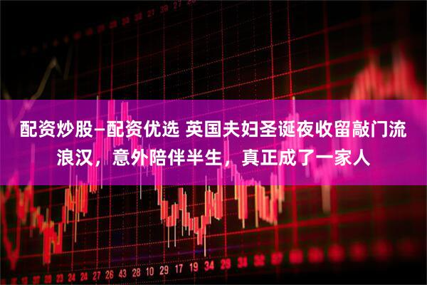 配资炒股—配资优选 英国夫妇圣诞夜收留敲门流浪汉，意外陪伴半生，真正成了一家人
