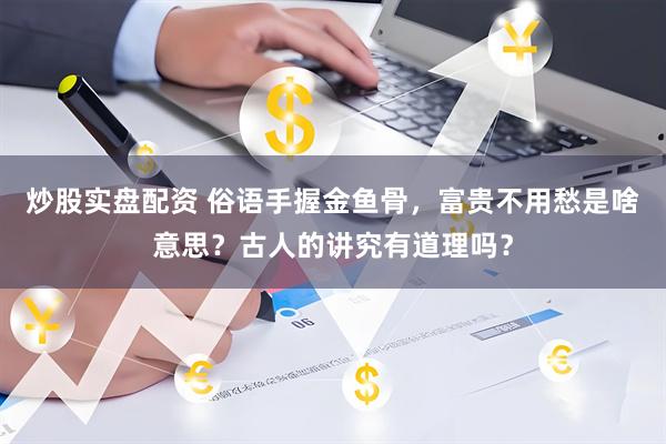 炒股实盘配资 俗语手握金鱼骨，富贵不用愁是啥意思？古人的讲究有道理吗？