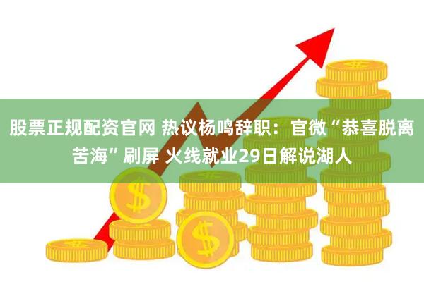 股票正规配资官网 热议杨鸣辞职：官微“恭喜脱离苦海”刷屏 火线就业29日解说湖人