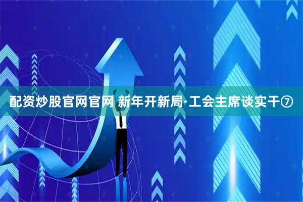 配资炒股官网官网 新年开新局·工会主席谈实干⑦