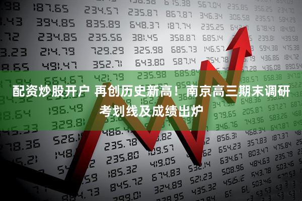 配资炒股开户 再创历史新高！南京高三期末调研考划线及成绩出炉
