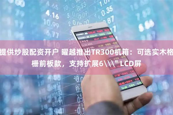 提供炒股配资开户 曜越推出TR300机箱：可选实木格栅前板款，支持扩展6\＂ LCD屏