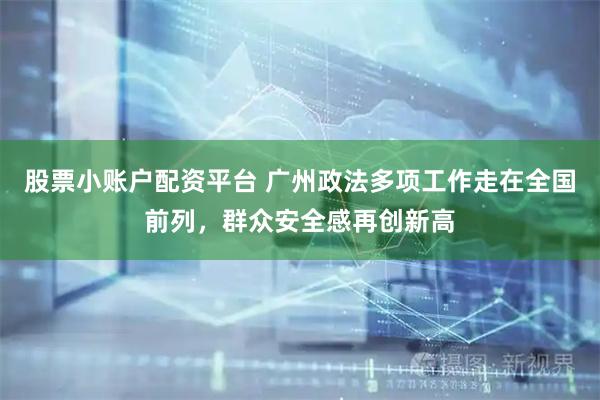 股票小账户配资平台 广州政法多项工作走在全国前列，群众安全感再创新高