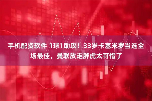 手机配资软件 1球1助攻！33岁卡塞米罗当选全场最佳，曼联放走胖虎太可惜了