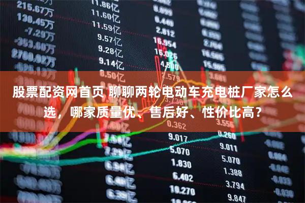 股票配资网首页 聊聊两轮电动车充电桩厂家怎么选，哪家质量优、售后好、性价比高？