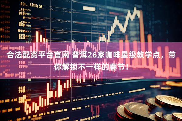 合法配资平台官网 普洱26家咖啡星级教学点，带你解锁不一样的春节！