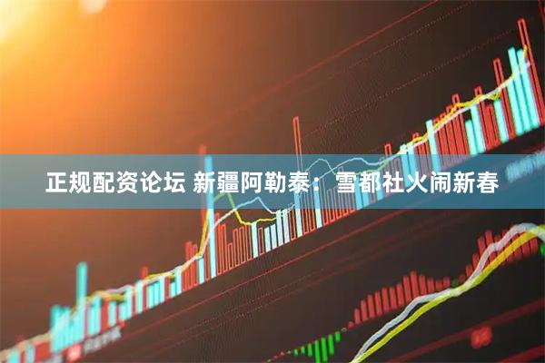 正规配资论坛 新疆阿勒泰：雪都社火闹新春
