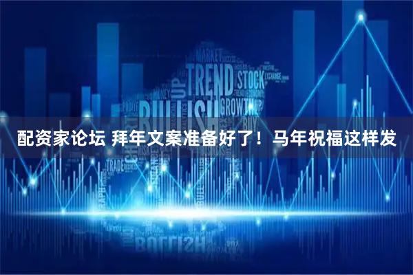 配资家论坛 拜年文案准备好了！马年祝福这样发