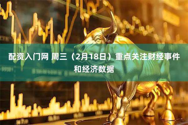 配资入门网 周三（2月18日）重点关注财经事件和经济数据