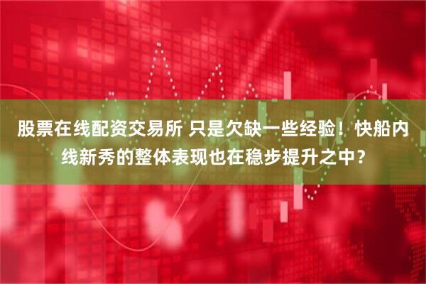 股票在线配资交易所 只是欠缺一些经验！快船内线新秀的整体表现也在稳步提升之中？