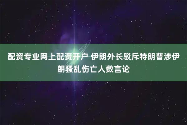 配资专业网上配资开户 伊朗外长驳斥特朗普涉伊朗骚乱伤亡人数言论